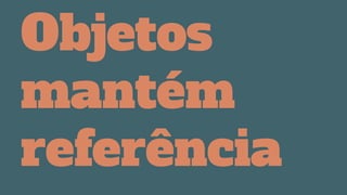 Objetos
mantém
referência
 