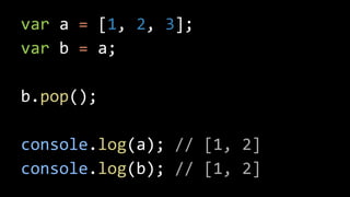 var a = [1, 2, 3];
var b = a;
b.pop();
console.log(a); // [1, 2]
console.log(b); // [1, 2]
 