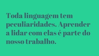Toda linguagem tem
peculiaridades. Aprender
a lidar com elas é parte do
nosso trabalho.
 