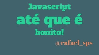 Javascript
até que é
bonito!
@rafael_sps
 