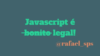 Javascript é
bonito legal!
@rafael_sps
 