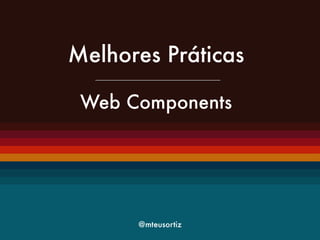 Melhores Práticas 
! 
Web Components 
@mteusortiz 
 