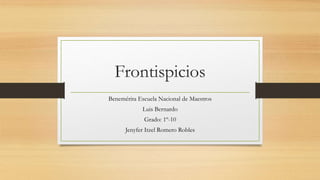 Frontispicios
Benemérita Escuela Nacional de Maestros
Luis Bernardo
Grado: 1º-10
Jenyfer Itzel Romero Robles
 