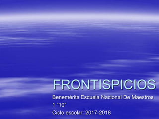 FRONTISPICIOS
Benemérita Escuela Nacional De Maestros
1 “10”
Ciclo escolar: 2017-2018
 