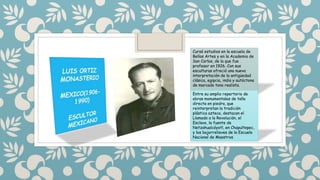 Cursó estudios en la escuela de
Bellas Artes y en la Academia de
San Carlos, de la que fue
profesor en 1926. Con sus
esculturas ofreció una nueva
interpretación de la antigüedad
clásica, egipcia, india y autóctona
de marcado tono realista.
Entre su amplio repertorio de
obras monumentales de talla
directa en piedra, que
reinterpretan la tradición
plástica azteca, destacan el
Llamado a la Revolución, el
Esclavo, la fuente de
Netzahualcóyotl, en Chapultepec,
y los bajorrelieves de la Escuela
Nacional de Maestros.
 