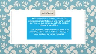 Las religiones:
Al desarrollarse el hombre, vinieron las
religiones representadas por una figura central
que tiene en sus manos una estrella, símbolo
cósmico y metafísico.
A la izquierda, David sostiene su arpa; a la
derecha, Moisés con la Tablas de la ley, al
fondo símbolos de varías religiones.
 