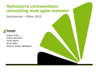 NYTTOSTYRD VERKSAMHETSUTVECKLING
MED AGILA METODER
Seminarium - Våren 2015
www.frontit.se
 