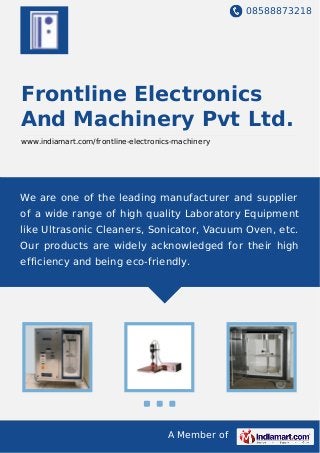 08588873218
A Member of
Frontline Electronics
And Machinery Pvt Ltd.
www.indiamart.com/frontline-electronics-machinery
We are one of the leading manufacturer and supplier
of a wide range of high quality Laboratory Equipment
like Ultrasonic Cleaners, Sonicator, Vacuum Oven, etc.
Our products are widely acknowledged for their high
efficiency and being eco-friendly.
 