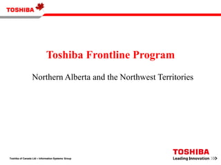 Toshiba Frontline Program Northern Alberta and the Northwest Territories Toshiba of Canada Ltd – Information Systems Group 