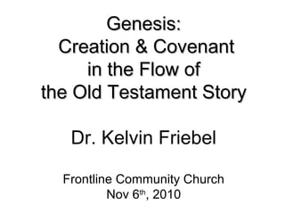 Genesis:Genesis:
Creation & CovenantCreation & Covenant
in the Flow ofin the Flow of
the Old Testament Storythe Old Testament Story
Dr. Kelvin Friebel
Frontline Community Church
Nov 6th
, 2010
 