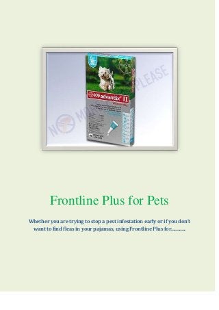 Frontline Plus for Pets
Whether you are trying to stop a pest infestation early or if you don’t
want to find fleas in your pajamas, using Frontline Plus for............
 