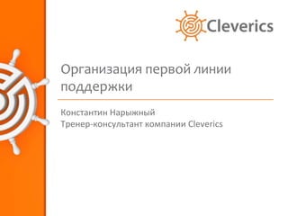 Организация первой линии
поддержки
Константин Нарыжный
Тренер-консультант компании Cleverics
 