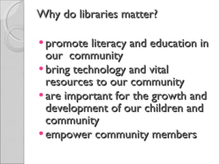 Why do libraries matter? promote literacy and education in our  community bring technology and vital resources to our community are important for the growth and development of our children and community empower community members 