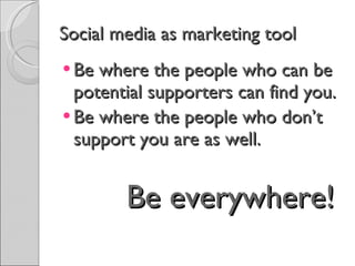Social media as marketing tool Be where the people who can be potential supporters can find you. Be where the people who don’t support you are as well. Be everywhere! 