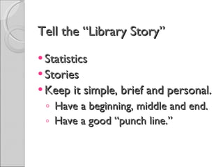 Tell the “Library Story” Statistics Stories Keep it simple, brief and personal. Have a beginning, middle and end. Have a good “punch line.” 