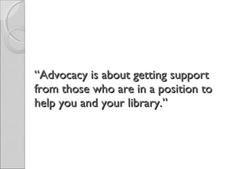 “ Advocacy is about getting support from those who are in a position to help you and your library.” 