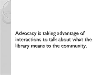 Advocacy is taking advantage of interactions to talk about what the library means to the community. 