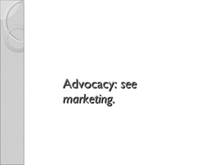 Advocacy:  see marketing. 