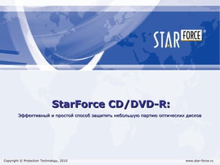 StarForce CD/DVD-R: Copyright © Protection Technology, 2010   www.star-force.ru Эффективный и простой способ защитить небольшую партию оптических дисков 
