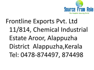 Frontline Exports Pvt. Ltd  11/814, Chemical Industrial Estate Aroor, Alappuzha District  Alappuzha,Kerala  Tel: 0478-874497, 874498 