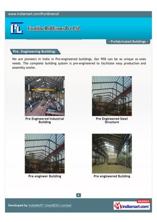 - Prefabricated Buildings -


Pre. Engineering Building:

We are pioneers in India in Pre-engineered buildings. Our PEB can be as unique as ones
needs. The complete building system is pre-engineered to facilitate easy production and
assembly onsite.




        Pre Engineered Industrial                     Pre Engineered Steel
                 Building                                   Structure




          Pre engineer Building                      Pre engineered Building
 