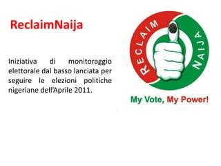 ReclaimNaija

Iniziativa   di     monitoraggio
elettorale dal basso lanciata per
seguire le elezioni politiche
nigeriane dell’Aprile 2011.
 