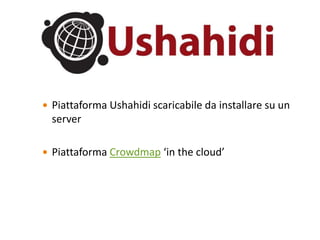  Piattaforma Ushahidi scaricabile da installare su un
  server

 Piattaforma Crowdmap ‘in the cloud’
 