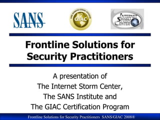 Frontline Solutions for
Security Practitioners
        A presentation of
   The Internet Storm Center,
    The SANS Institute and
 The GIAC Certification Program
Frontline Solutions for Security Practitioners SANS/GIAC 2008®
 