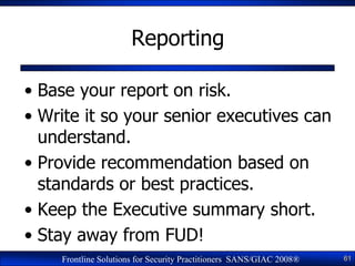 Reporting

• Base your report on risk.
• Write it so your senior executives can
  understand.
• Provide recommendation bas...