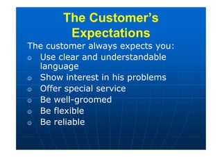 The Customer’s
Expectations
The customer always expects you:
 Use clear and understandable
language
 Show interest in his problems
 Offer special service
 Be well-groomed
 Be flexible
 Be reliable
 