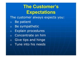 The customer always expects you:
 Be patient
 Be sympathetic
 Explain procedures
 Concentrate on him
 Give tips and hinge
 Tune into his needs
The Customer’s
Expectations
The Customer’s
Expectations
 