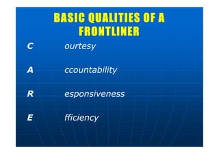BASIC QUALITIES OF A
FRONTLINER
C ourtesy
A ccountability
R esponsiveness
E fficiency
 