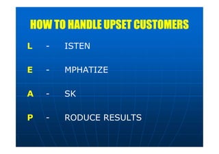 HOW TO HANDLE UPSET CUSTOMERS
L - ISTEN
E - MPHATIZE
A - SK
P - RODUCE RESULTS
 