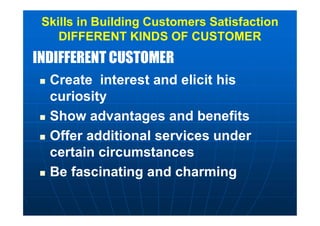 INDIFFERENT CUSTOMERINDIFFERENT CUSTOMER
Skills in Building Customers Satisfaction
DIFFERENT KINDS OF CUSTOMER
 Create interest and elicit his
curiosity
 Show advantages and benefits
 Offer additional services under
certain circumstances
 Be fascinating and charming
 