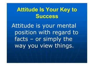 Attitude Is Your Key to
Success
Attitude is your mental
position with regard to
facts – or simply the
way you view things.
 