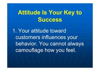 Attitude Is Your Key to
Success
1. Your attitude toward
customers influences your
behavior. You cannot always
camouflage how you feel.
 