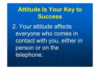 Attitude Is Your Key to
Success
2. Your attitude affects
everyone who comes in
contact with you, either in
person or on the
telephone.
 