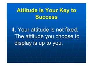 Attitude Is Your Key to
Success
4. Your attitude is not fixed.
The attitude you choose to
display is up to you.
 