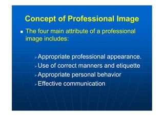 Concept of Professional Image
 The four main attribute of a professional
image includes:
Appropriate professional appearance.
Use of correct manners and etiquette
Appropriate personal behavior
Effective communication
 