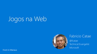 Fabricio Catae
@fcatae
Technical Evangelist
Microsoft
Front in Manaus
Jogos na Web
 
