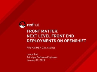 FRONT MATTER:
NEXT LEVEL FRONT END
DEPLOYMENTS ON OPENSHIFT
Red Hat MSA Day, Atlanta
Lance Ball
Principal Software Engineer
January 17, 2019
 