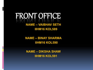 FRONT OFFICE
NAME – VAIBHAV SETH
IIHM16 KOL589
NAME – BINAY SHARMA
IIHM16 KOL590
NAME – DIKSHA SHAW
IIHM16 KOL591
 