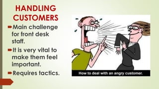HANDLING
CUSTOMERS
Main challenge
for front desk
staff.
It is very vital to
make them feel
important.
Requires tactics.
 