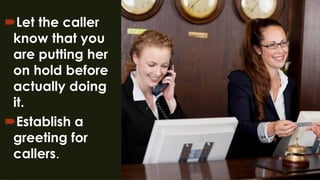 Let the caller
know that you
are putting her
on hold before
actually doing
it.
Establish a
greeting for
callers.
 
