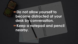 Do not allow yourself to
become distracted at your
desk by conversation.
Keep a notepad and pencil
nearby.
 