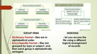 GROUP ITEMS INDEXING
• Dictionary Format – files are in
alphabetical order.
• Encyclopedia Format – files are
grouped by type or subject, and
then each group is alphabetically
arranged.
- let you access the
file using a different
logical arrangement
of records.
 
