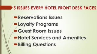 5 ISSUES EVERY HOTEL FRONT DESK FACES
Reservations Issues
Loyalty Programs
Guest Room Issues
Hotel Services and Amenities
Billing Questions
 