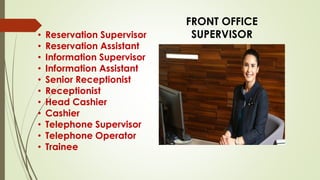FRONT OFFICE
SUPERVISOR• Reservation Supervisor
• Reservation Assistant
• Information Supervisor
• Information Assistant
• Senior Receptionist
• Receptionist
• Head Cashier
• Cashier
• Telephone Supervisor
• Telephone Operator
• Trainee
 