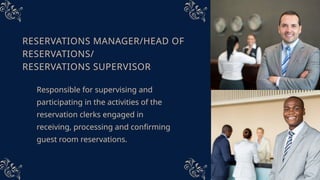 RESERVATIONS MANAGER/HEAD OF
RESERVATIONS/
RESERVATIONS SUPERVISOR
Responsible for supervising and
participating in the activities of the
reservation clerks engaged in
receiving, processing and confirming
guest room reservations.
 