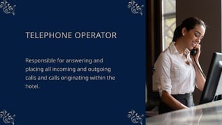 TELEPHONE OPERATOR
Responsible for answering and
placing all incoming and outgoing
calls and calls originating within the
hotel.
 